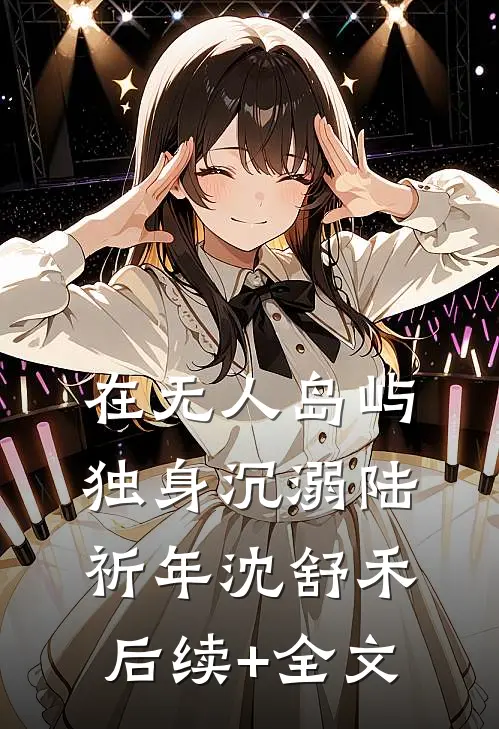 在无人岛屿独身沉溺陆祈年沈舒禾后续+全文