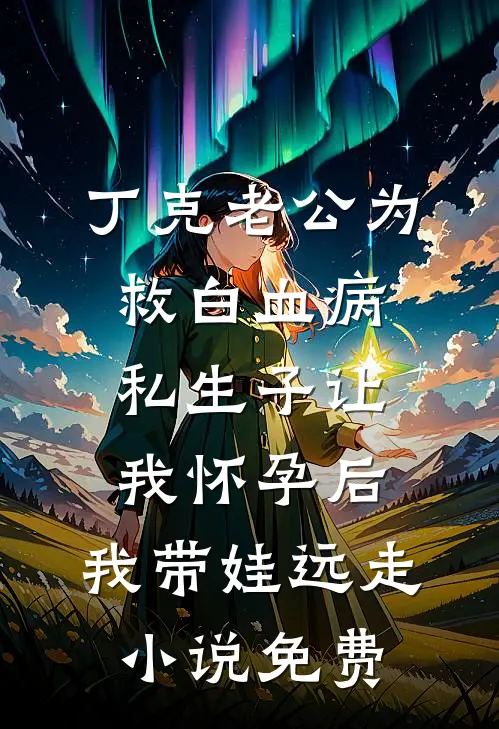丁克老公为救白血病私生子让我怀孕后，我带娃远走小说免费