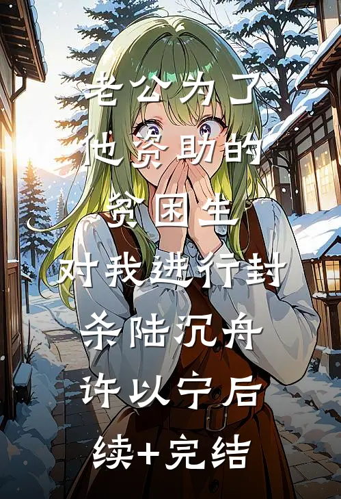 老公为了他资助的贫困生，对我进行封杀陆沉舟许以宁后续+完结
