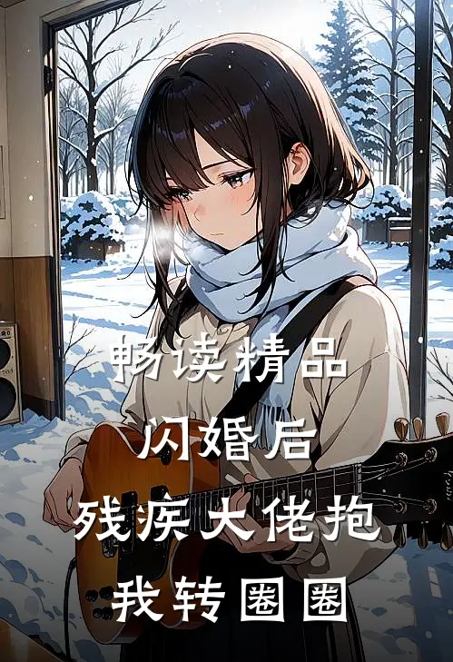 畅读精品闪婚后，残疾大佬抱我转圈圈