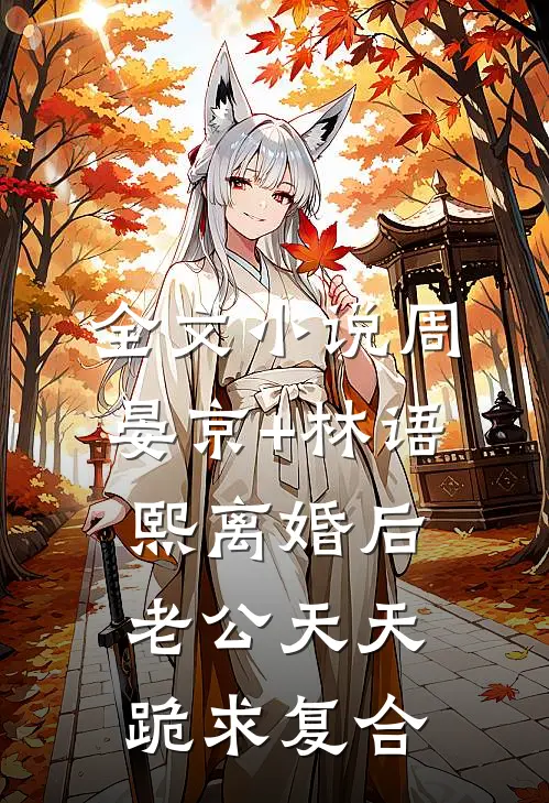 全文小说周晏京+林语熙离婚后老公天天跪求复合