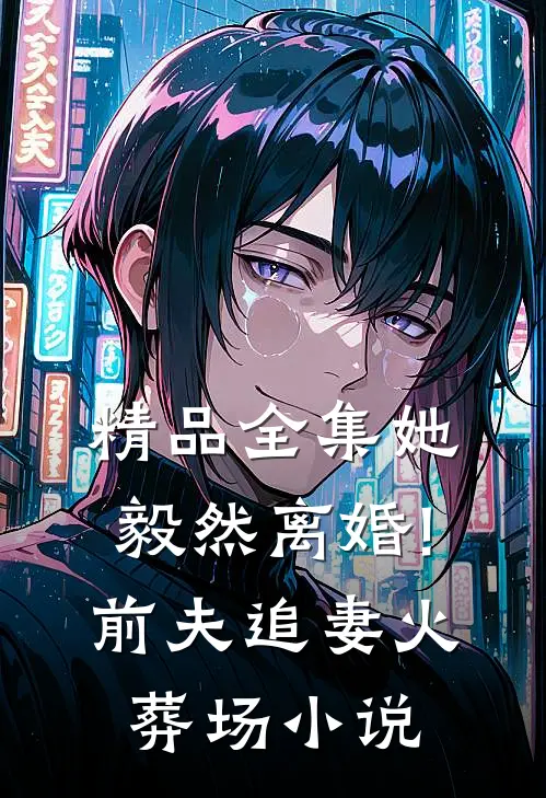 精品全集她毅然离婚!前夫追妻火葬场小说