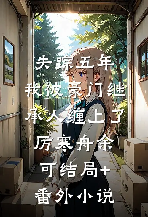 失踪五年，我被豪门继承人缠上了厉寒舟余可结局+番外小说
