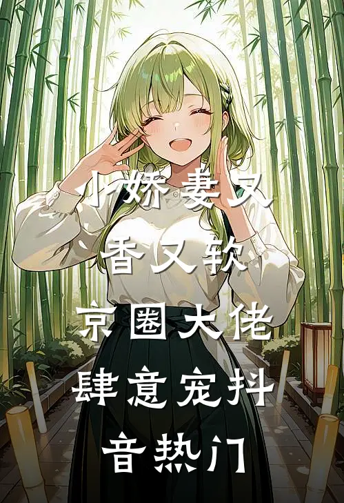 小娇妻又香又软,京圈大佬肆意宠抖音热门文