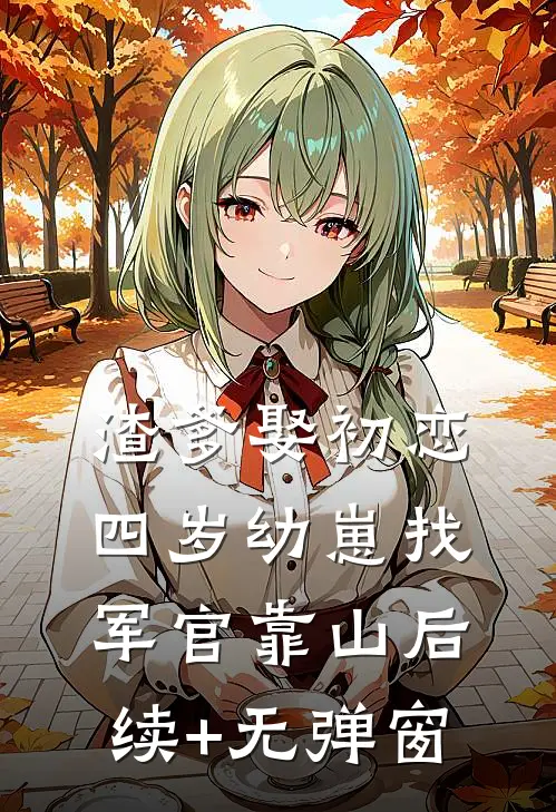 渣爹娶初恋，四岁幼崽找军官靠山后续+无弹窗