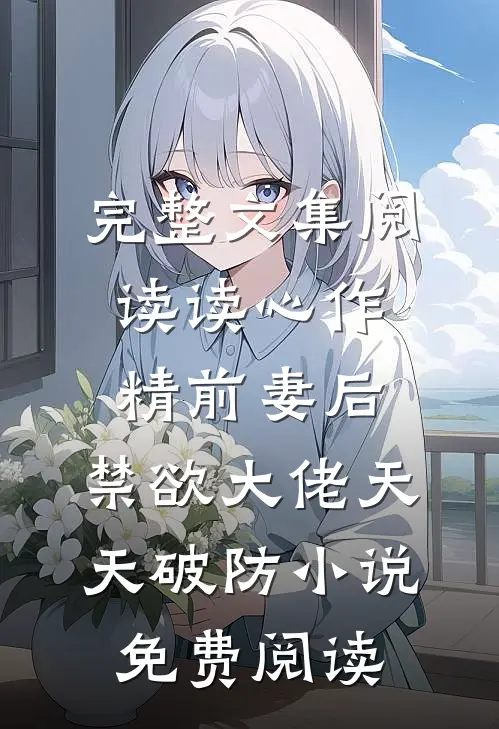 完整文集阅读读心作精前妻后,禁欲大佬天天破防小说免费阅读