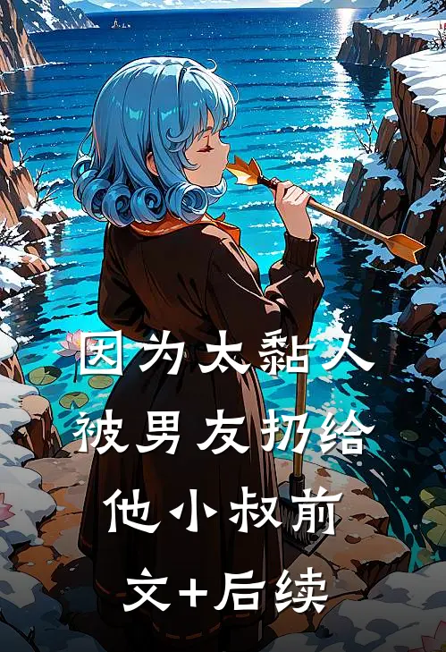 因为太黏人，被男友扔给他小叔前文+后续
