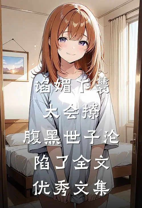 谄媚丫鬟太会撩,腹黑世子沦陷了全文优秀文集