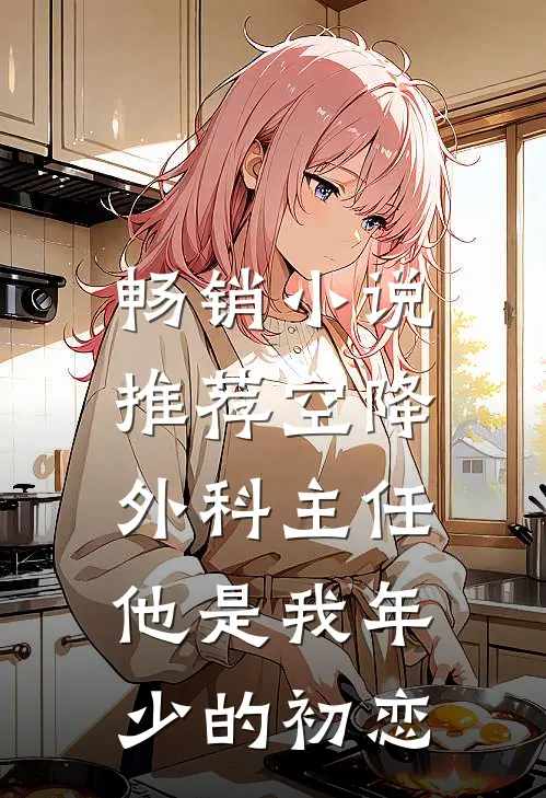 畅销小说推荐空降外科主任，他是我年少的初恋