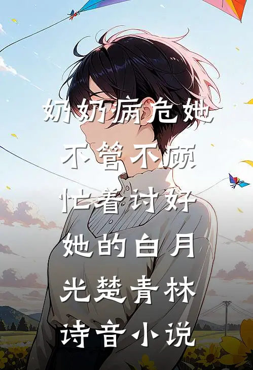 奶奶病危她不管不顾，忙着讨好她的白月光楚青林诗音小说