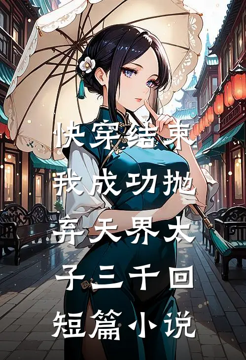 快穿结束,我成功抛弃天界太子三千回短篇免费阅读