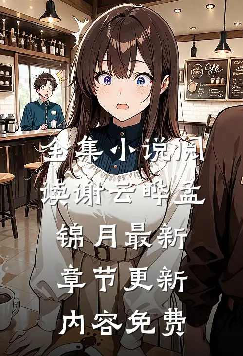 全集小说阅读谢云晔孟锦月最新章节更新内容免费