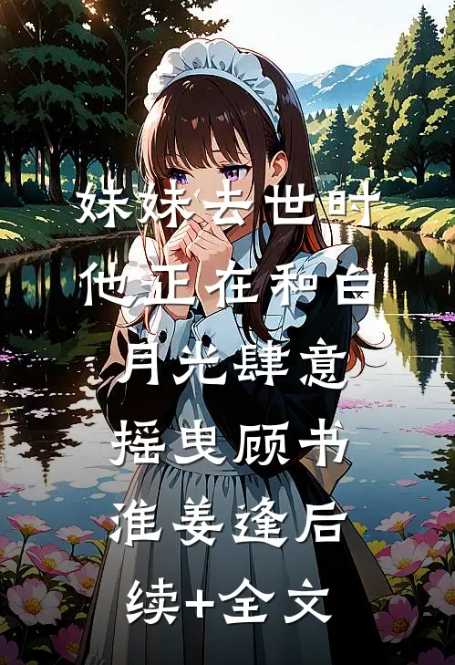 妹妹去世时，他正在和白月光肆意摇曳顾书淮姜逢后续+全文