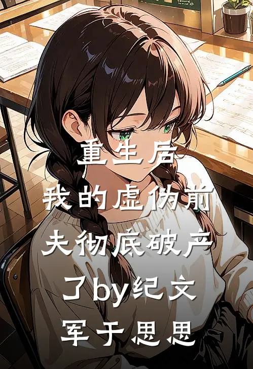 重生后，我的虚伪前夫彻底破产了by纪文军于思思