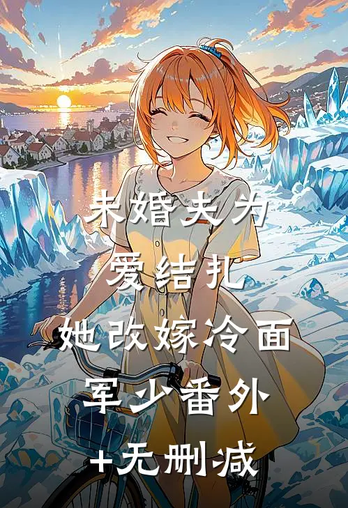 未婚夫为爱结扎，她改嫁冷面军少番外+无删减