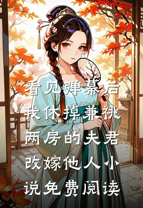 看见弹幕后，我休掉兼祧两房的夫君改嫁他人小说免费阅读