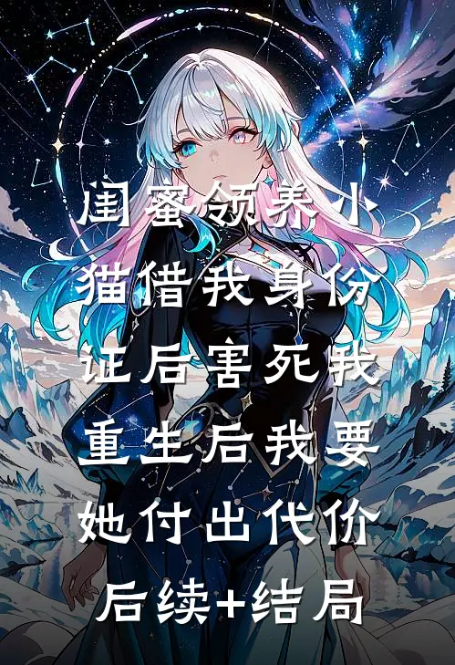闺蜜领养小猫借我身份证后害死我，重生后我要她付出代价后续+结局