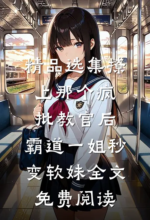 精品选集撩上那个疯批教官后,霸道一姐秒变软妹全文免费阅读