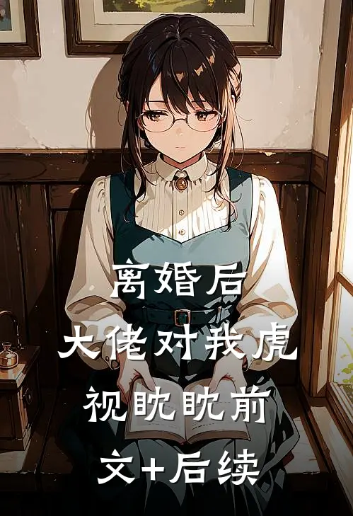 离婚后，大佬对我虎视眈眈前文+后续