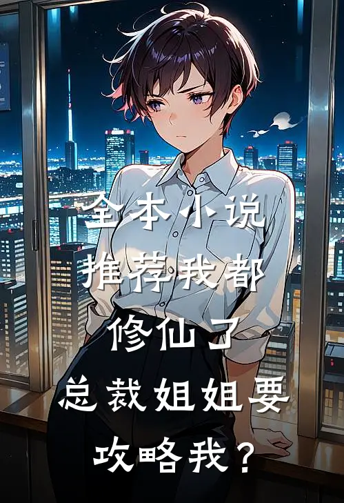 全本小说推荐我都修仙了，总裁姐姐要攻略我？