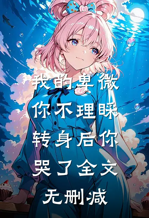 我的卑微你不理睬,转身后你哭了全文无删减免费阅读