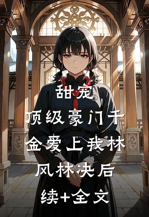 甜宠：顶级豪门千金爱上我林风林决后续+全文