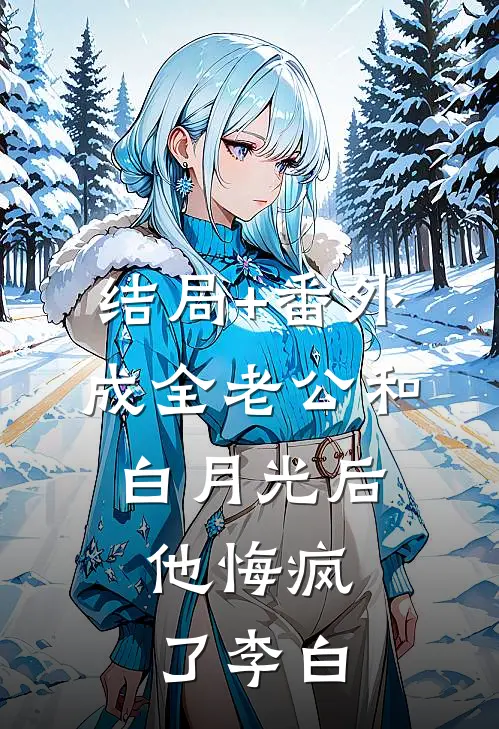 结局+番外成全老公和白月光后，他悔疯了李白
