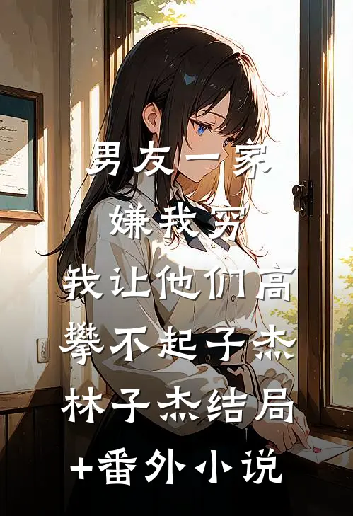 男友一家嫌我穷，我让他们高攀不起子杰林子杰结局+番外小说