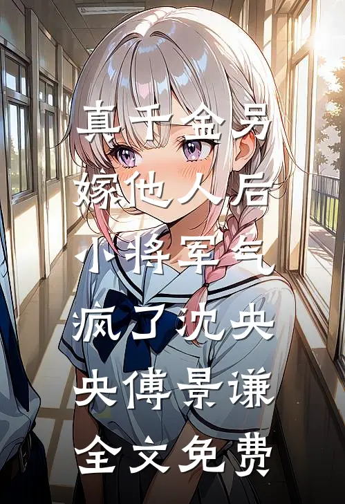 真千金另嫁他人后，小将军气疯了沈央央傅景谦全文免费