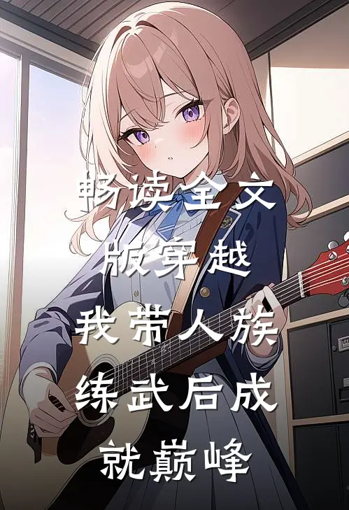 畅读全文版穿越：我带人族练武后成就巅峰