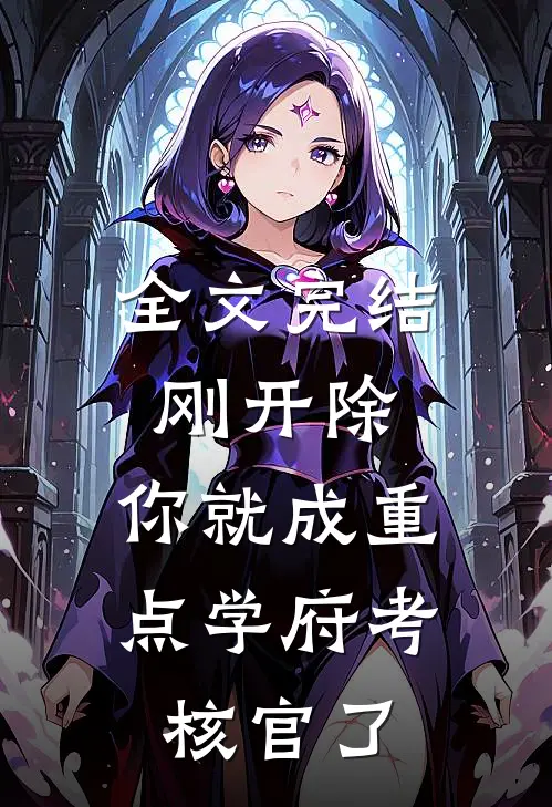 全文完结刚开除，你就成重点学府考核官了
