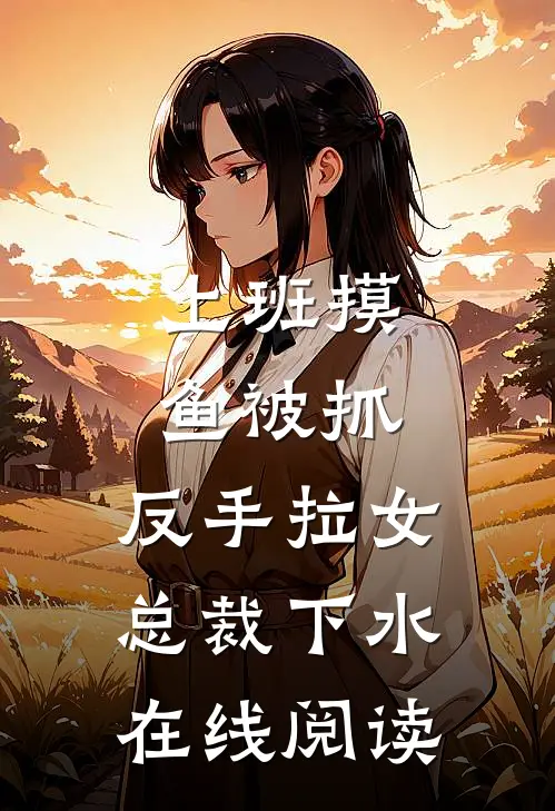 上班摸鱼被抓，反手拉女总裁下水在线阅读