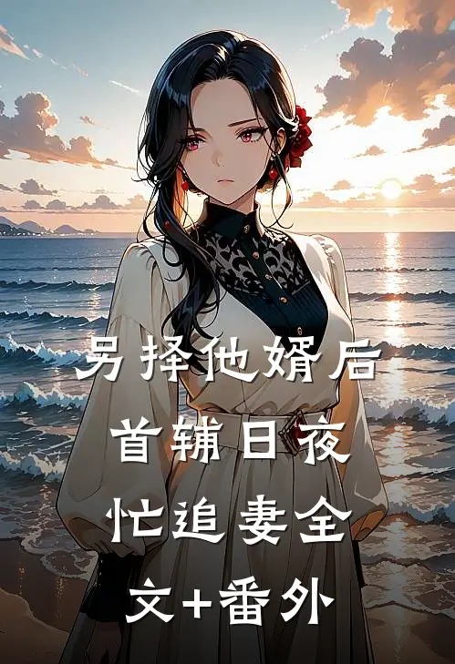 另择他婿后，首辅日夜忙追妻全文+番外