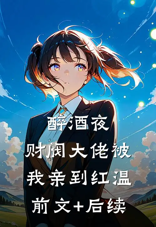 醉酒夜，财阀大佬被我亲到红温前文+后续