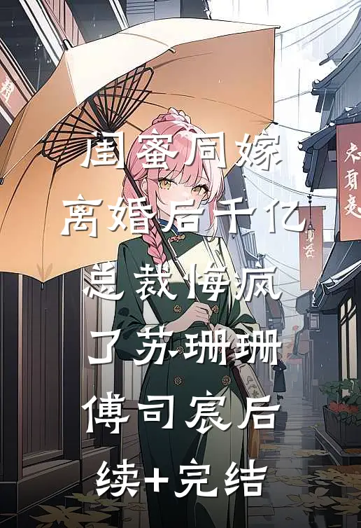 闺蜜同嫁，离婚后千亿总裁悔疯了苏珊珊傅司宸后续+完结