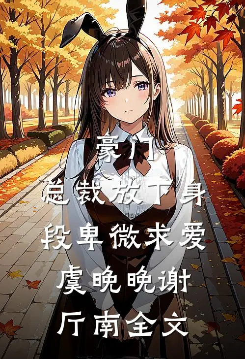 豪门：总裁放下身段卑微求爱虞晚晚谢厅南全文