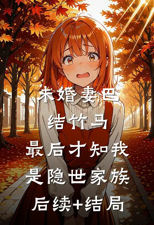 未婚妻巴结竹马，最后才知我是隐世家族后续+结局