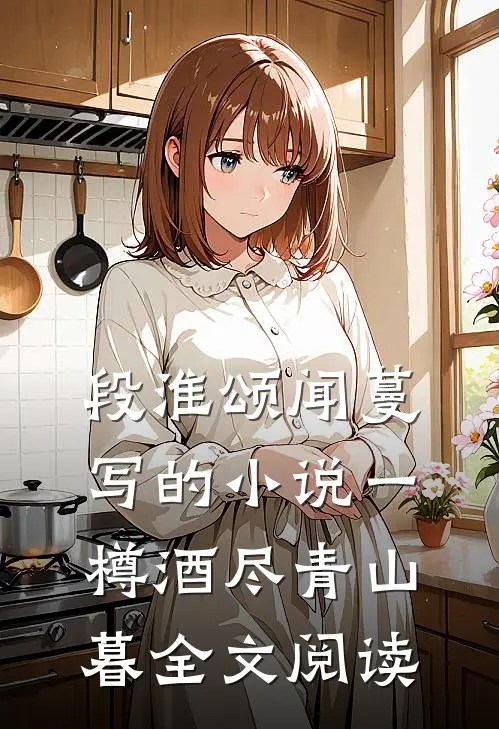 段淮颂闻蔓写的小说一樽酒尽青山暮全文阅读