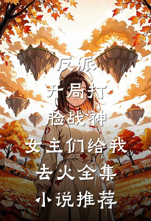 反派：开局打脸战神，女主们给我去火全集小说推荐