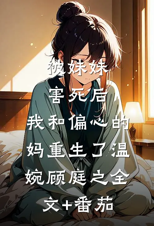 被妹妹害死后，我和偏心的妈重生了温婉顾庭之全文+番茄