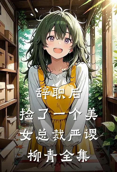 辞职后，捡了一个美女总裁严谡柳青 全集
