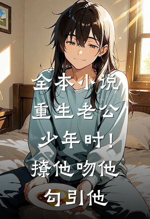 全本小说重生老公少年时！撩他吻他勾引他