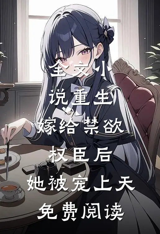 全文小说重生:嫁给禁欲权臣后,她被宠上天免费阅读