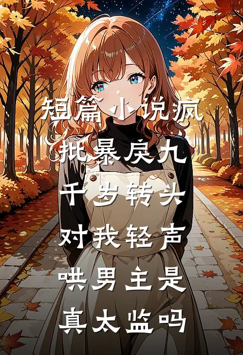 短篇小说疯批暴戾九千岁转头对我轻声哄男主是真太监吗