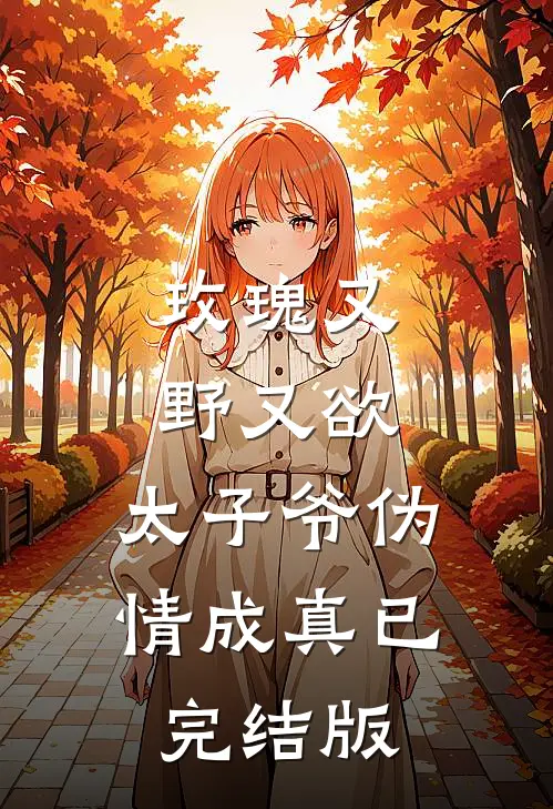 玫瑰又野又欲，太子爷伪情成真已完结版