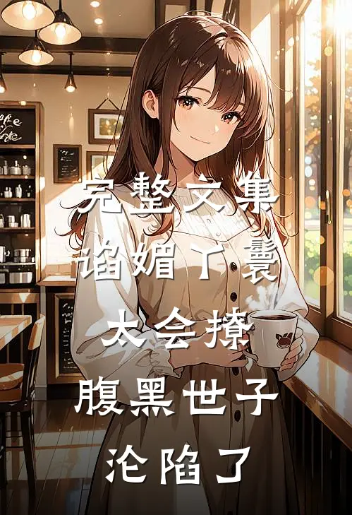 完整文集谄媚丫鬟太会撩，腹黑世子沦陷了