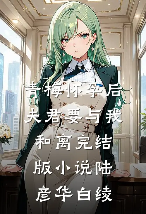 青梅怀孕后，夫君要与我和离完结版小说陆彦华白绫