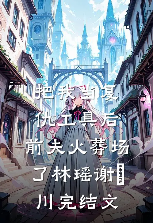 把我当复仇工具后，前夫火葬场了林瑶谢璟川完结文