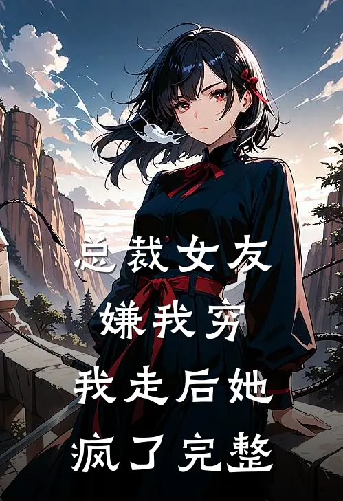 总裁女友嫌我穷,我走后她疯了完整阅读