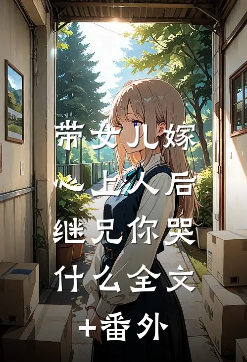 带女儿嫁心上人后，继兄你哭什么全文+番外